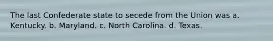 The last Confederate state to secede from the Union was a. Kentucky. b. Maryland. c. North Carolina. d. Texas.