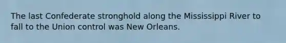 The last Confederate stronghold along the Mississippi River to fall to the Union control was New Orleans.