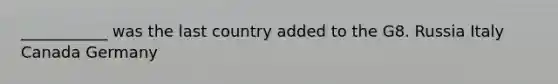 ___________ was the last country added to the G8. Russia Italy Canada Germany