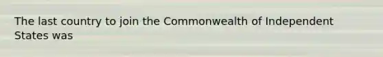 The last country to join the Commonwealth of Independent States was