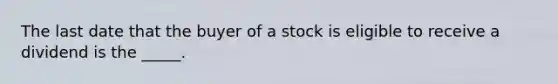 The last date that the buyer of a stock is eligible to receive a dividend is the _____.