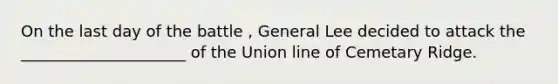 On the last day of the battle , General Lee decided to attack the _____________________ of the Union line of Cemetary Ridge.