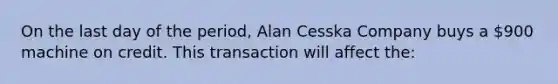 On the last day of the period, Alan Cesska Company buys a 900 machine on credit. This transaction will affect the: