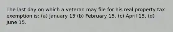 The last day on which a veteran may file for his real property tax exemption is: (a) January 15 (b) February 15. (c) April 15. (d) June 15.