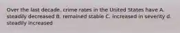 Over the last decade. crime rates in the United States have A. steadily decreased B. remained stable C. increased in severity d. steadily increased