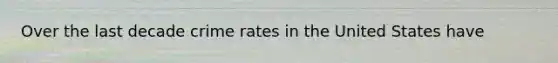 Over the last decade crime rates in the United States have