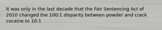 It was only in the last decade that the Fair Sentencing Act of 2010 changed the 100:1 disparity between powder and crack cocaine to 10:1