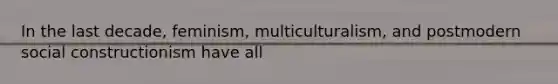 In the last decade, feminism, multiculturalism, and postmodern social constructionism have all