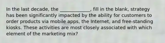 In the last decade, the _____________, fill in the blank, strategy has been significantly impacted by the ability for customers to order products via mobile apps, the Internet, and free-standing kiosks. These activities are most closely associated with which element of the marketing mix?