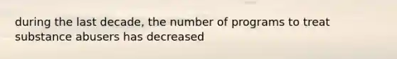 during the last decade, the number of programs to treat substance abusers has decreased