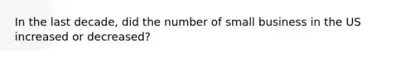 In the last decade, did the number of small business in the US increased or decreased?