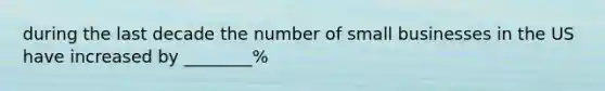 during the last decade the number of small businesses in the US have increased by ________%