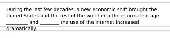 During the last few decades, a new economic shift brought the United States and the rest of the world into the information age. _________ and ________ the use of the internet increased dramatically.