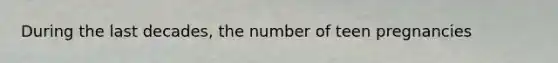 During the last decades, the number of teen pregnancies