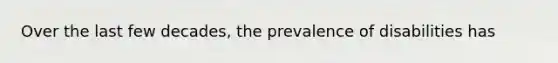 Over the last few decades, the prevalence of disabilities has