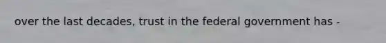 over the last decades, trust in the federal government has -