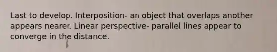 Last to develop. Interposition- an object that overlaps another appears nearer. Linear perspective- parallel lines appear to converge in the distance.