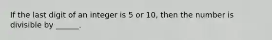 If the last digit of an integer is 5 or 10, then the number is divisible by ______.