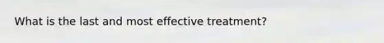 What is the last and most effective treatment?