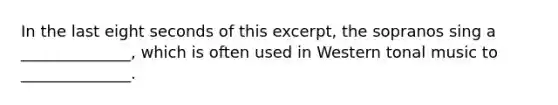 In the last eight seconds of this excerpt, the sopranos sing a ______________, which is often used in Western tonal music to ______________.