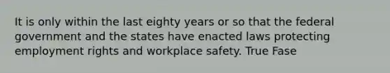 It is only within the last eighty years or so that the federal government and the states have enacted laws protecting employment rights and workplace safety. True Fase