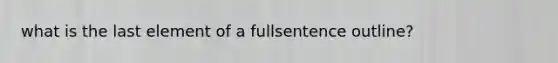 what is the last element of a fullsentence outline?