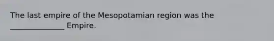 The last empire of the Mesopotamian region was the ______________ Empire.