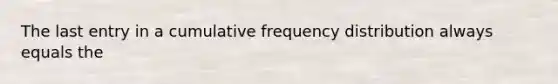 The last entry in a cumulative frequency distribution always equals the