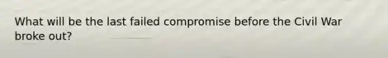 What will be the last failed compromise before the Civil War broke out?