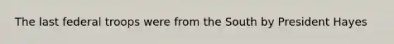 The last federal troops were from the South by President Hayes