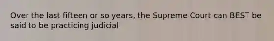 Over the last fifteen or so years, the Supreme Court can BEST be said to be practicing judicial