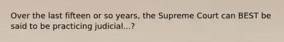 Over the last fifteen or so years, the Supreme Court can BEST be said to be practicing judicial...?