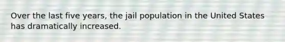 Over the last five years, the jail population in the United States has dramatically increased.