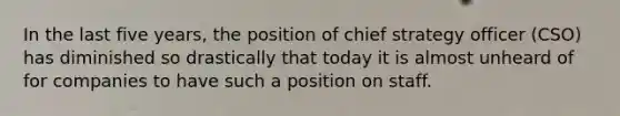 In the last five years, the position of chief strategy officer (CSO) has diminished so drastically that today it is almost unheard of for companies to have such a position on staff.