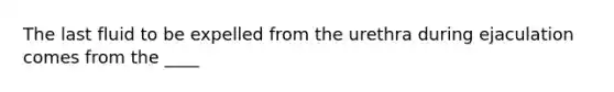 The last fluid to be expelled from the urethra during ejaculation comes from the ____