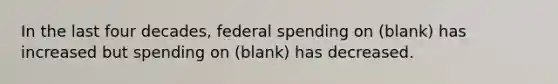 In the last four decades, federal spending on (blank) has increased but spending on (blank) has decreased.