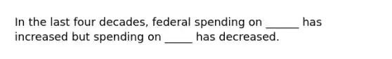 In the last four decades, federal spending on ______ has increased but spending on _____ has decreased.