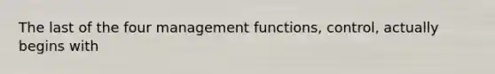 The last of the four management functions, control, actually begins with