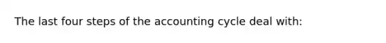 The last four steps of <a href='https://www.questionai.com/knowledge/k10xCJF4P3-the-accounting-cycle' class='anchor-knowledge'>the accounting cycle</a> deal with: