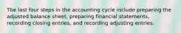 The last four steps in the accounting cycle include preparing the adjusted balance sheet, preparing financial statements, recording closing entries, and recording adjusting entries.