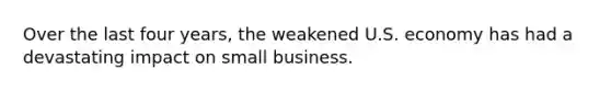 Over the last four years, the weakened U.S. economy has had a devastating impact on small business.