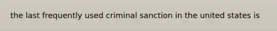 the last frequently used criminal sanction in the united states is