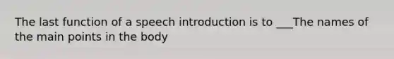 The last function of a speech introduction is to ___The names of the main points in the body