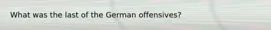 What was the last of the German offensives?
