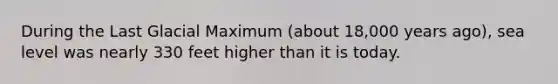 During the Last Glacial Maximum (about 18,000 years ago), sea level was nearly 330 feet higher than it is today.