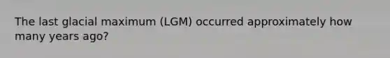 The last glacial maximum (LGM) occurred approximately how many years ago?