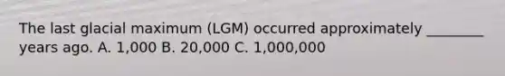 The last glacial maximum (LGM) occurred approximately ________ years ago. A. 1,000 B. 20,000 C. 1,000,000