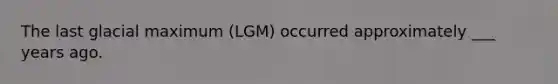 The last glacial maximum (LGM) occurred approximately ___ years ago.