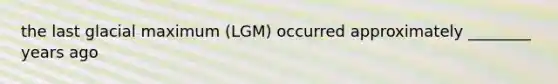 the last glacial maximum (LGM) occurred approximately ________ years ago