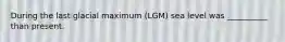 During the last glacial maximum (LGM) sea level was __________ than present.